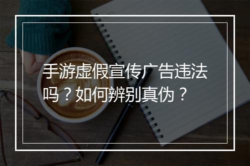 手游虚假宣传广告违法吗？如何辨别真伪？