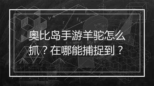 奥比岛手游羊驼怎么抓?在哪能捕捉到?