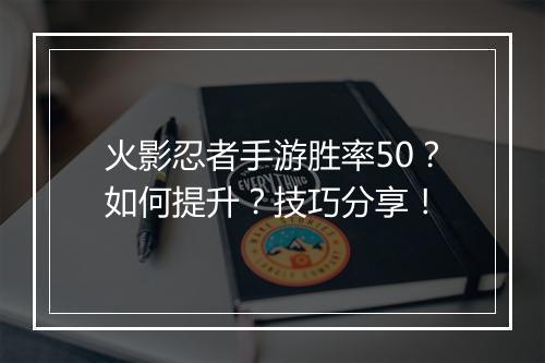 火影忍者手游胜率50?如何提升?技巧分享!