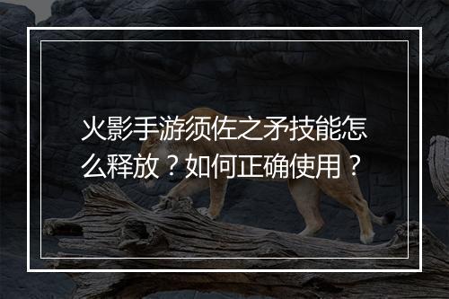 火影手游须佐之矛技能怎么释放？如何正确使用？