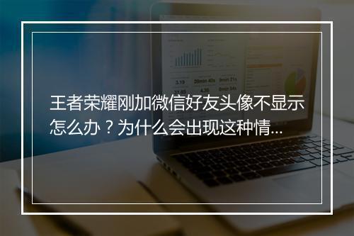 王者荣耀刚加微信好友头像不显示怎么办?为什么会出现这种情况?