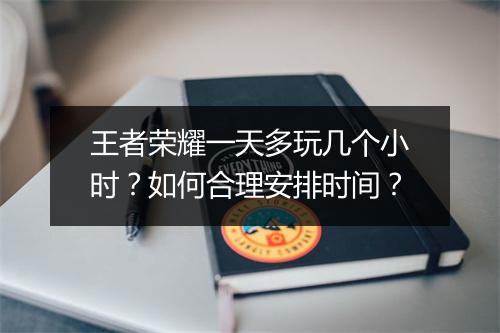 王者荣耀一天多玩几个小时?如何合理安排时间?