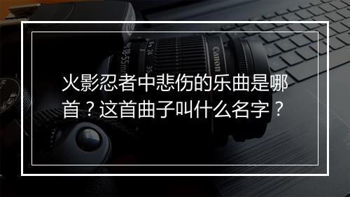 火影忍者中悲伤的乐曲是哪首？这首曲子叫什么名字？