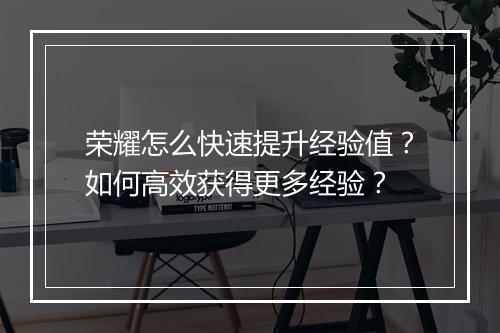 荣耀怎么快速提升经验值?如何高效获得更多经验?
