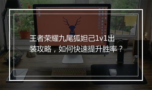 王者荣耀九尾狐妲己1v1出装攻略,如何快速提升胜率?
