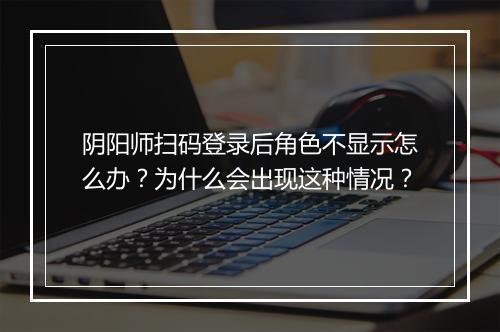 阴阳师扫码登录后角色不显示怎么办？为什么会出现这种情况？