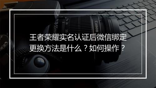 王者荣耀实名认证后微信绑定更换方法是什么?如何操作?