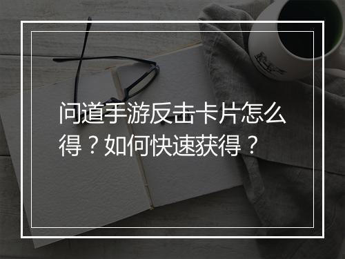 问道手游反击卡片怎么得？如何快速获得？