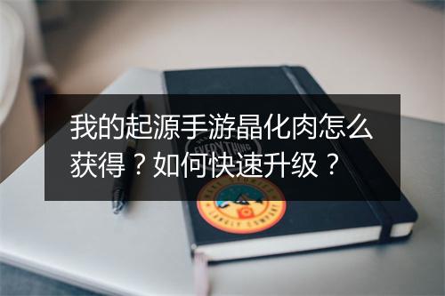 我的起源手游晶化肉怎么获得？如何快速升级？