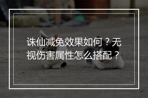 诛仙减免效果如何?无视伤害属性怎么搭配?