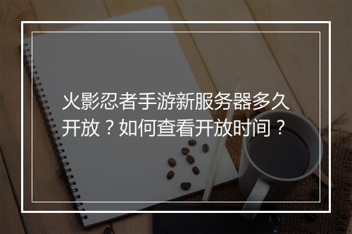 火影忍者手游新服务器多久开放?如何查看开放时间?