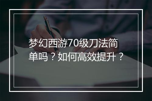 梦幻西游70级刀法简单吗?如何高效提升?