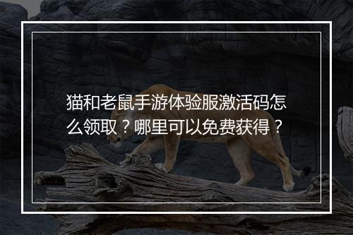 猫和老鼠手游体验服激活码怎么领取?哪里可以免费获得?
