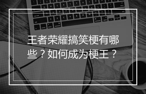 王者荣耀搞笑梗有哪些?如何成为梗王?