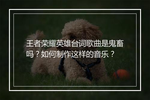 王者荣耀英雄台词歌曲是鬼畜吗?如何制作这样的音乐?