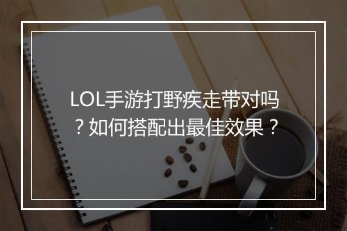 LOL手游打野疾走带对吗?如何搭配出最佳效果?