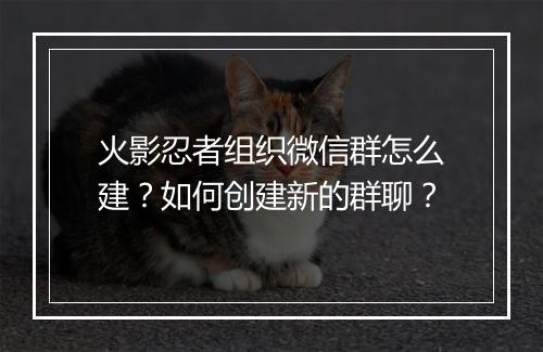 火影忍者组织微信群怎么建?如何创建新的群聊?