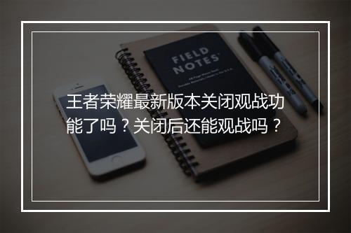 王者荣耀最新版本关闭观战功能了吗?关闭后还能观战吗?