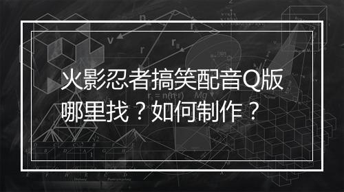 火影忍者搞笑配音Q版哪里找?如何制作?