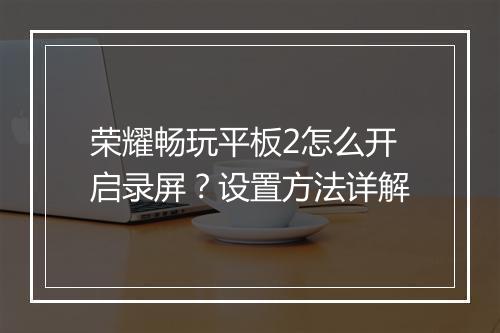 荣耀畅玩平板2怎么开启录屏?设置方法详解