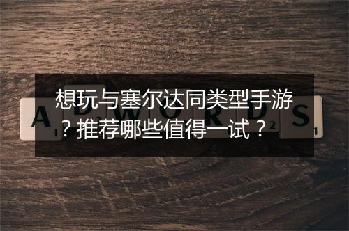 想玩与塞尔达同类型手游?推荐哪些值得一试?