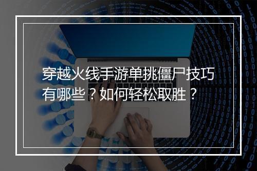 穿越火线手游单挑僵尸技巧有哪些?如何轻松取胜?