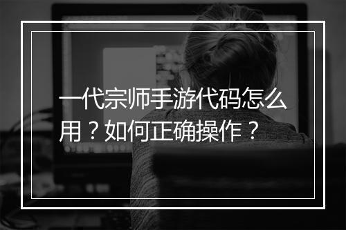 一代宗师手游代码怎么用?如何正确操作?