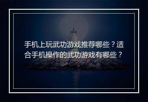 手机上玩武功游戏推荐哪些?适合手机操作的武功游戏有哪些?