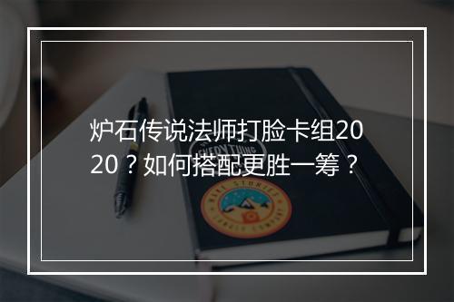 炉石传说法师打脸卡组2020?如何搭配更胜一筹?