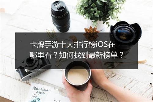 卡牌手游十大排行榜iOS在哪里看?如何找到最新榜单?