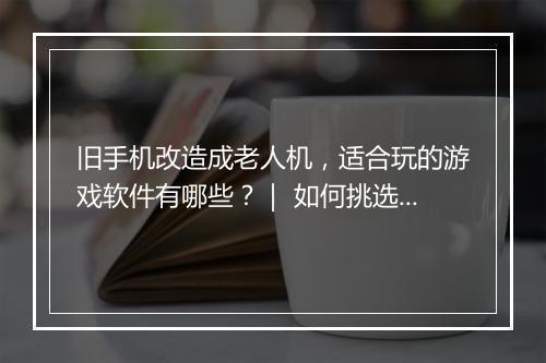 旧手机改造成老人机,适合玩的游戏软件有哪些?| 如何挑选?