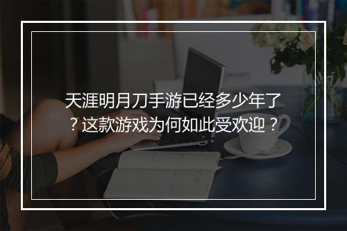 天涯明月刀手游已经多少年了?这款游戏为何如此受欢迎?
