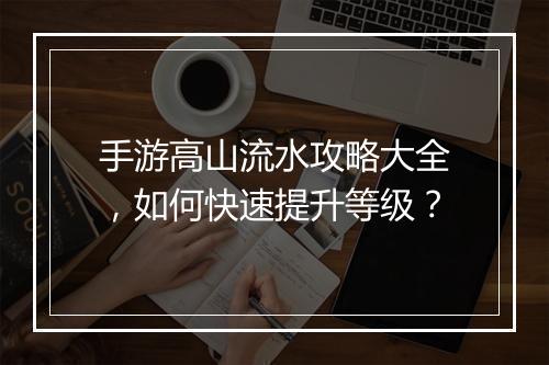 手游高山流水攻略大全,如何快速提升等级?