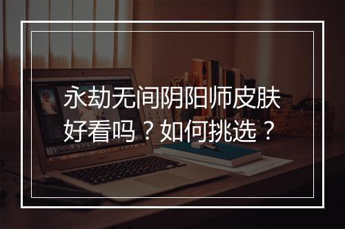 永劫无间阴阳师皮肤好看吗?如何挑选?