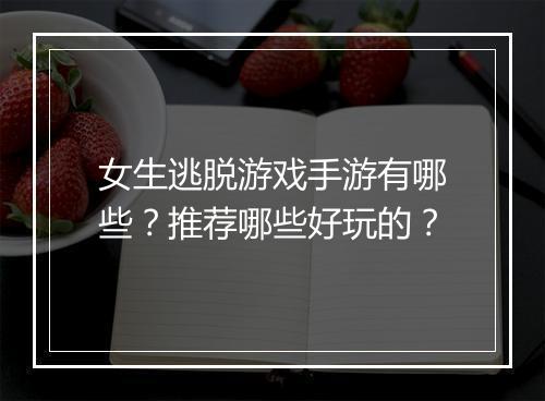 女生逃脱游戏手游有哪些？推荐哪些好玩的？