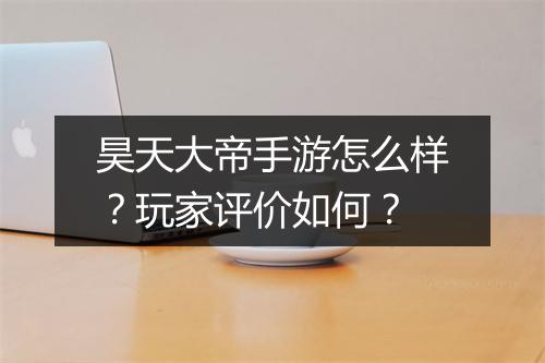昊天大帝手游怎么样?玩家评价如何?