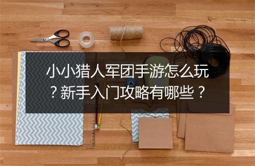 小小猎人军团手游怎么玩?新手入门攻略有哪些?