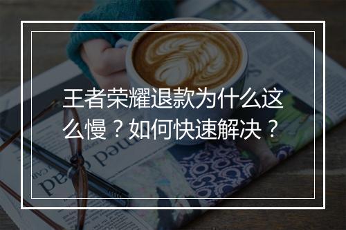 王者荣耀退款为什么这么慢?如何快速解决?