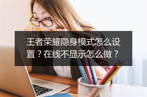 王者荣耀隐身模式怎么设置?在线不显示怎么做?
