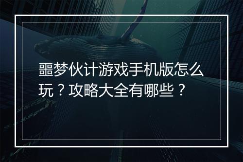 噩梦伙计游戏手机版怎么玩？攻略大全有哪些？