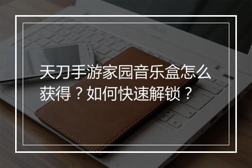 天刀手游家园音乐盒怎么获得?如何快速解锁?