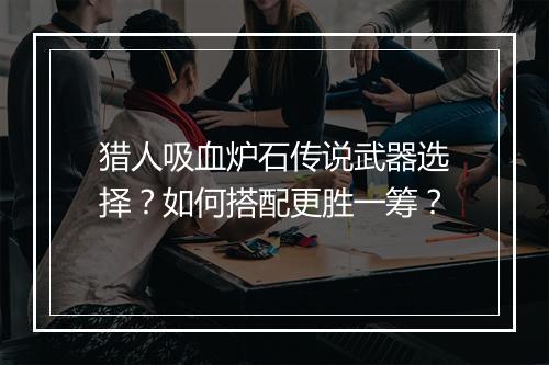 猎人吸血炉石传说武器选择?如何搭配更胜一筹?