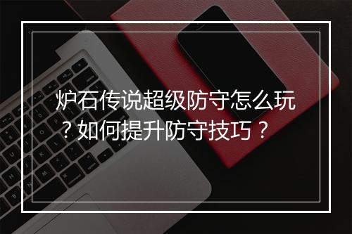 炉石传说超级防守怎么玩?如何提升防守技巧?