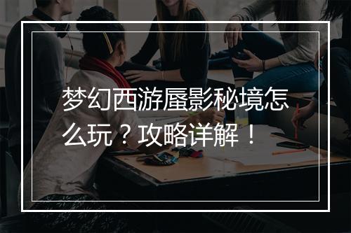 梦幻西游蜃影秘境怎么玩?攻略详解!