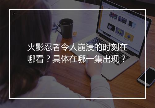 火影忍者令人崩溃的时刻在哪看?具体在哪一集出现?
