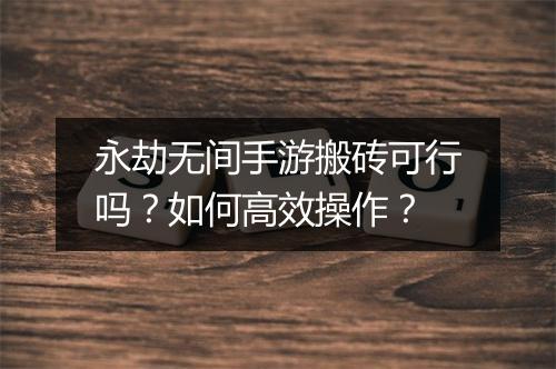 永劫无间手游搬砖可行吗?如何高效操作?