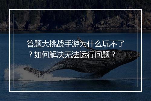 答题大挑战手游为什么玩不了?如何解决无法运行问题?