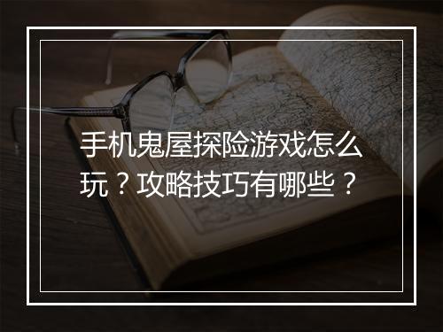 手机鬼屋探险游戏怎么玩?攻略技巧有哪些?
