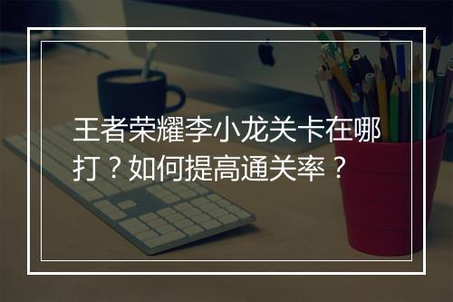王者荣耀李小龙关卡在哪打？如何提高通关率？