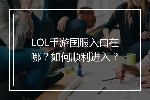 LOL手游国服入口在哪?如何顺利进入?